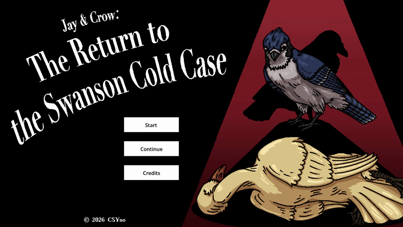 Title screen for Jay and Crow: The Return to the Swanson Cold Case (2026), there's a start, continue, and credits button and copyright 2026 CSYao. The title of the game is on the left of the screen and on the right there's a blue jay with a crow shaped shadow looking over a dead swan. The spotlight overhead the birds has a slight back and forth sway